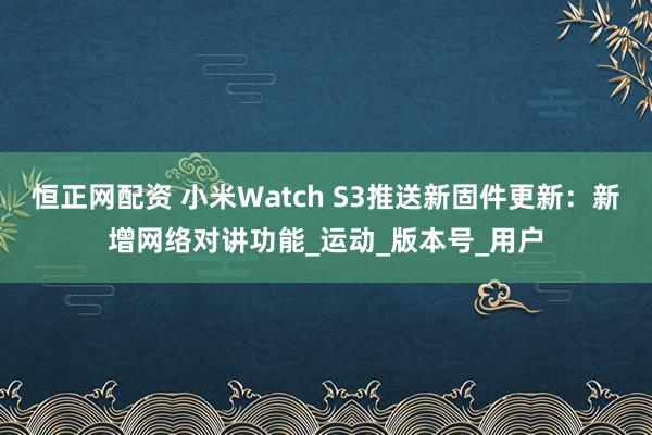 恒正网配资 小米Watch S3推送新固件更新：新增网络对讲功能_运动_版本号_用户