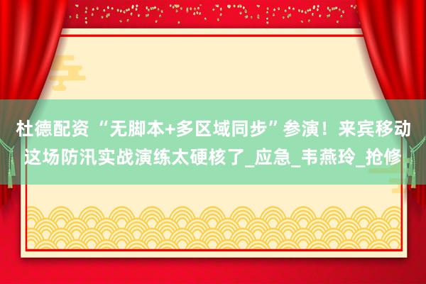 杜德配资 “无脚本+多区域同步”参演！来宾移动这场防汛实战演练太硬核了_应急_韦燕玲_抢修
