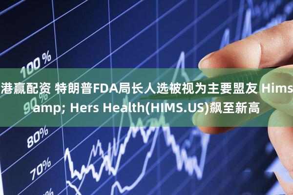金港赢配资 特朗普FDA局长人选被视为主要盟友 Hims & Hers Health(HIMS.US)飙至新高