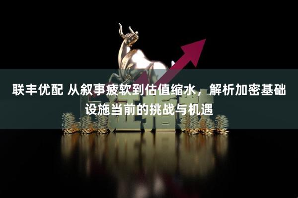 联丰优配 从叙事疲软到估值缩水，解析加密基础设施当前的挑战与机遇