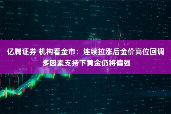 亿腾证券 机构看金市：连续拉涨后金价高位回调 多因素支持下黄金仍将偏强
