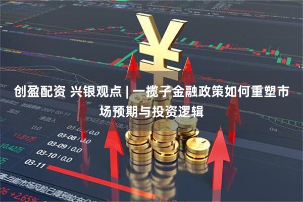 创盈配资 兴银观点 | 一揽子金融政策如何重塑市场预期与投资逻辑