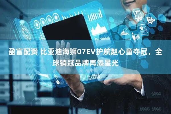 盈富配资 比亚迪海狮07EV护航赵心童夺冠，全球销冠品牌再添星光