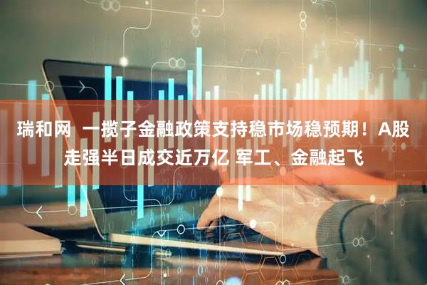 瑞和网  一揽子金融政策支持稳市场稳预期！A股走强半日成交近万亿 军工、金融起飞