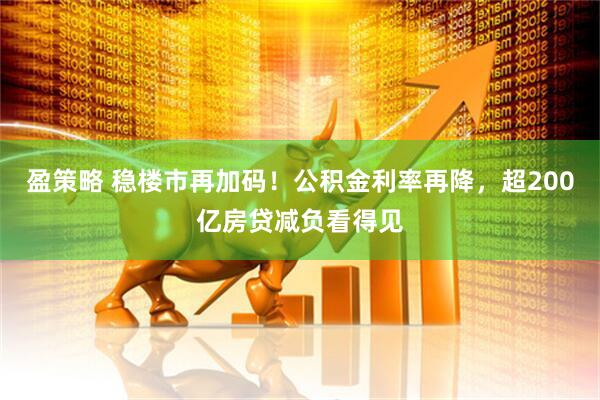 盈策略 稳楼市再加码！公积金利率再降，超200亿房贷减负看得见
