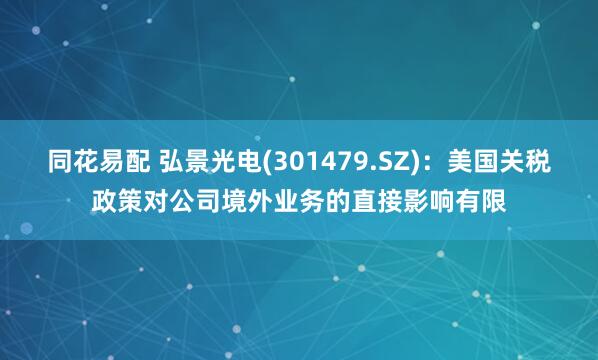同花易配 弘景光电(301479.SZ)：美国关税政策对公司境外业务的直接影响有限