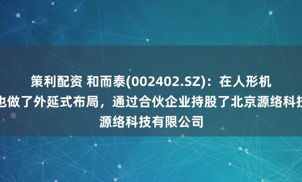 策利配资 和而泰(002402.SZ)：在人形机器人方面也做了外延式布局，通过合伙企业持股了北京源络科技有限公司