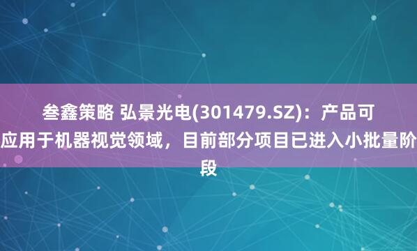 叁鑫策略 弘景光电(301479.SZ)：产品可以应用于机器视觉领域，目前部分项目已进入小批量阶段