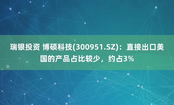 瑞银投资 博硕科技(300951.SZ)：直接出口美国的产品占比较少，约占3%