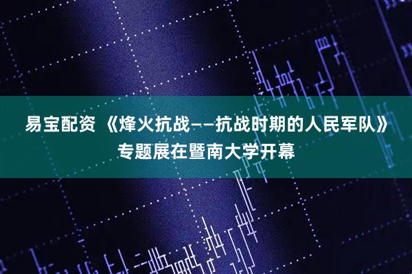 易宝配资 《烽火抗战——抗战时期的人民军队》专题展在暨南大学开幕