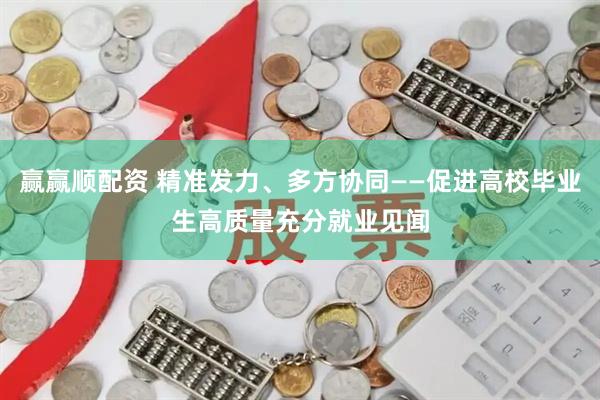 赢赢顺配资 精准发力、多方协同——促进高校毕业生高质量充分就业见闻