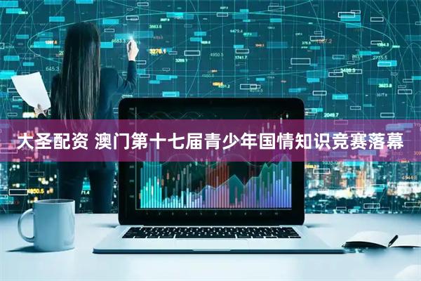 大圣配资 澳门第十七届青少年国情知识竞赛落幕