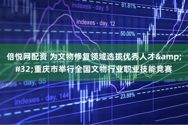 倍悦网配资 为文物修复领域选拔优秀人才&#32;重庆市举行全国文物行业职业技能竞赛