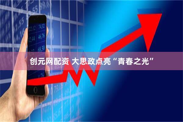 创元网配资 大思政点亮“青春之光”