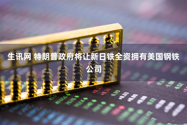 生讯网 特朗普政府将让新日铁全资拥有美国钢铁公司