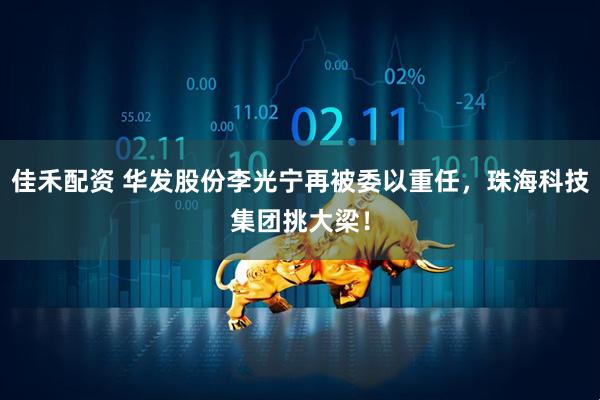 佳禾配资 华发股份李光宁再被委以重任，珠海科技集团挑大梁！