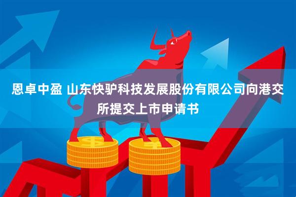 恩卓中盈 山东快驴科技发展股份有限公司向港交所提交上市申请书