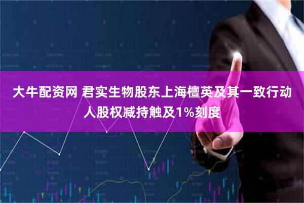 大牛配资网 君实生物股东上海檀英及其一致行动人股权减持触及1%刻度