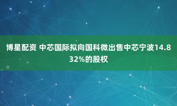 博星配资 中芯国际拟向国科微出售中芯宁波14.832%的股权