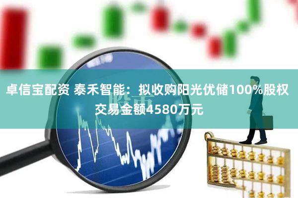卓信宝配资 泰禾智能：拟收购阳光优储100%股权 交易金额4580万元