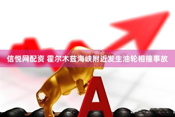 信悦网配资 霍尔木兹海峡附近发生油轮相撞事故