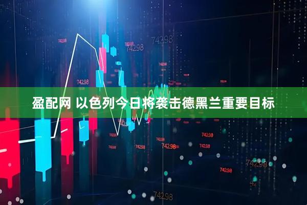 盈配网 以色列今日将袭击德黑兰重要目标