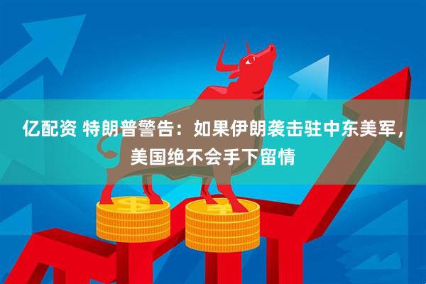 亿配资 特朗普警告：如果伊朗袭击驻中东美军，美国绝不会手下留情