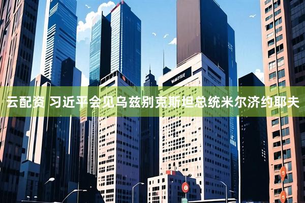 云配资 习近平会见乌兹别克斯坦总统米尔济约耶夫