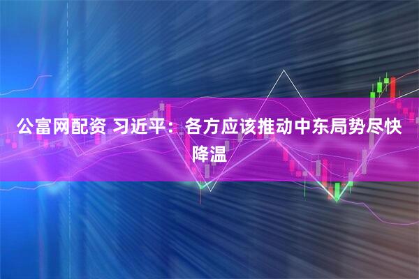 公富网配资 习近平：各方应该推动中东局势尽快降温