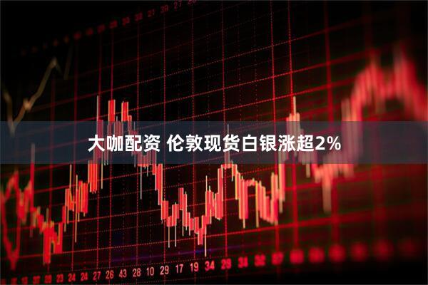 大咖配资 伦敦现货白银涨超2%