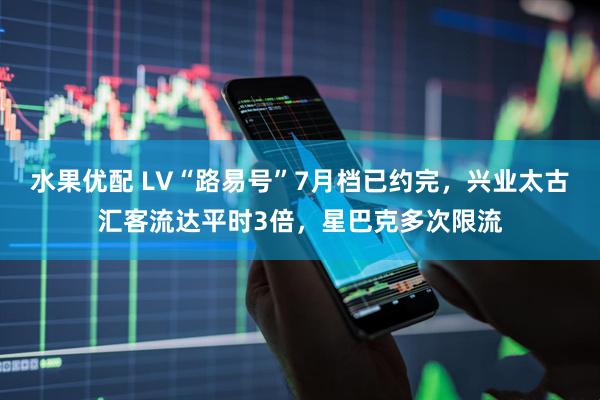 水果优配 LV“路易号”7月档已约完，兴业太古汇客流达平时3倍，星巴克多次限流