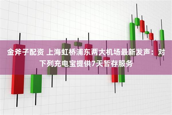 金斧子配资 上海虹桥浦东两大机场最新发声：对下列充电宝提供7天暂存服务