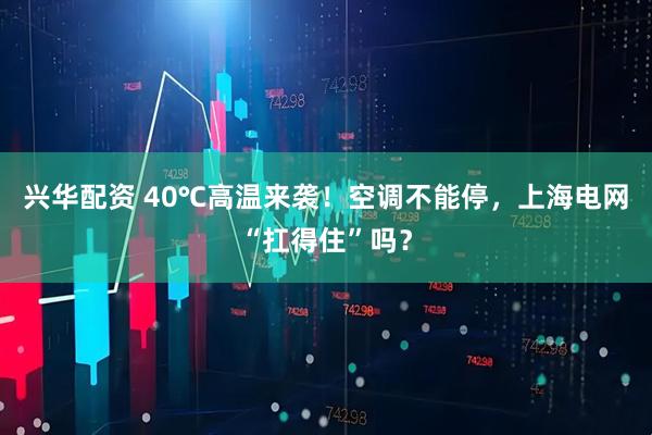兴华配资 40℃高温来袭！空调不能停，上海电网“扛得住”吗？