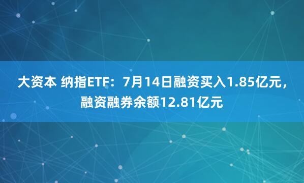 大资本 纳指ETF：7月14日融资买入1.85亿元，融资融券余额12.81亿元
