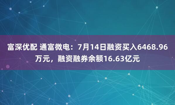 富深优配 通富微电：7月14日融资买入6468.96万元，融资融券余额16.63亿元