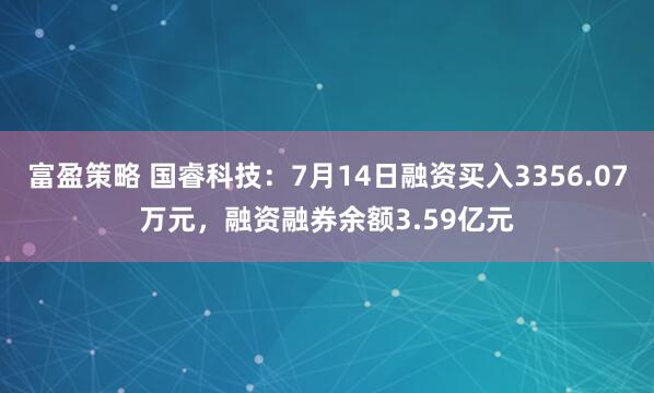 富盈策略 国睿科技：7月14日融资买入3356.07万元，融资融券余额3.59亿元