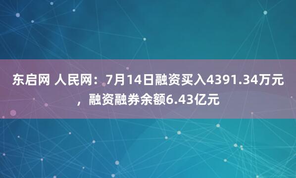 东启网 人民网：7月14日融资买入4391.34万元，融资融券余额6.43亿元