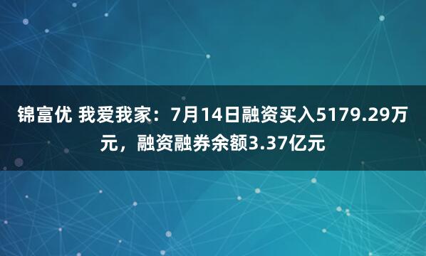 锦富优 我爱我家：7月14日融资买入5179.29万元，融资融券余额3.37亿元