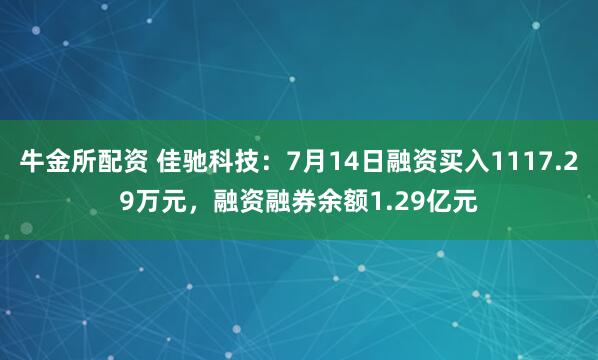 牛金所配资 佳驰科技：7月14日融资买入1117.29万元，融资融券余额1.29亿元