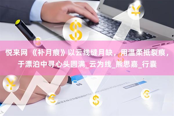 悦来网 《补月痕》以云线缝月缺，用温柔抵裂痕，于漂泊中寻心头圆满_云为线_熊思嘉_行囊