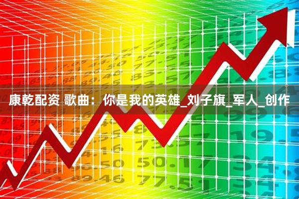 康乾配资 歌曲：你是我的英雄_刘子旗_军人_创作