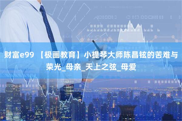 财富e99 【极画教育】小提琴大师陈昌铉的苦难与荣光_母亲_天上之弦_母爱