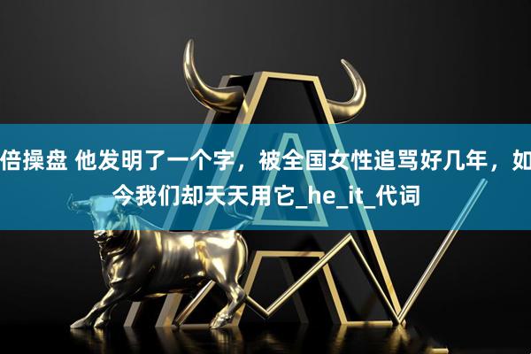 倍操盘 他发明了一个字，被全国女性追骂好几年，如今我们却天天用它_he_it_代词