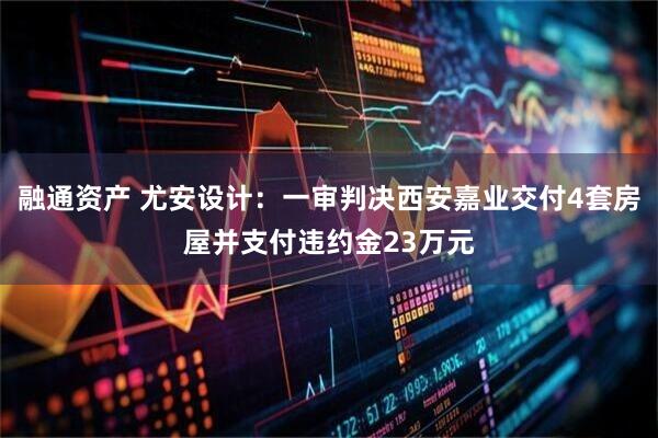 融通资产 尤安设计：一审判决西安嘉业交付4套房屋并支付违约金23万元