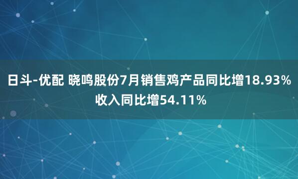 日斗-优配 晓鸣股份7月销售鸡产品同比增18.93% 收入同比增54.11%