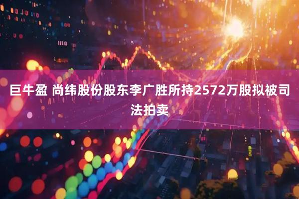 巨牛盈 尚纬股份股东李广胜所持2572万股拟被司法拍卖