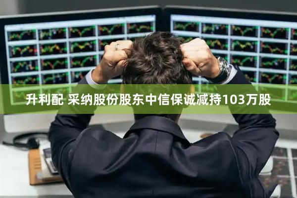 升利配 采纳股份股东中信保诚减持103万股