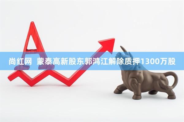 尚红网  蒙泰高新股东郭鸿江解除质押1300万股