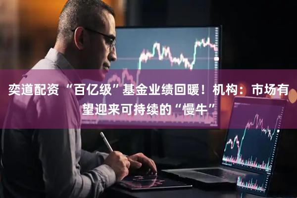 奕道配资 “百亿级”基金业绩回暖！机构：市场有望迎来可持续的“慢牛”