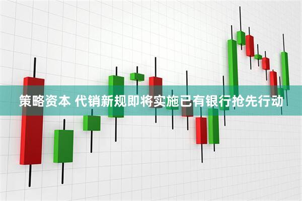 策略资本 代销新规即将实施已有银行抢先行动